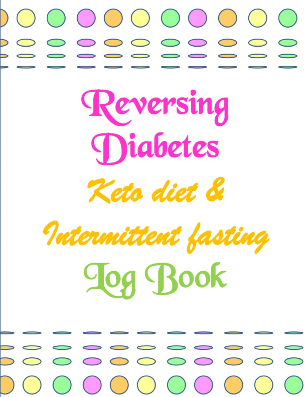 Reversing Diabetes Keto and Intermittent Fasting Log Book: Blood Sugar, Food, Intermittent Fasting, Meds and Exercises Tracker for 6 Months