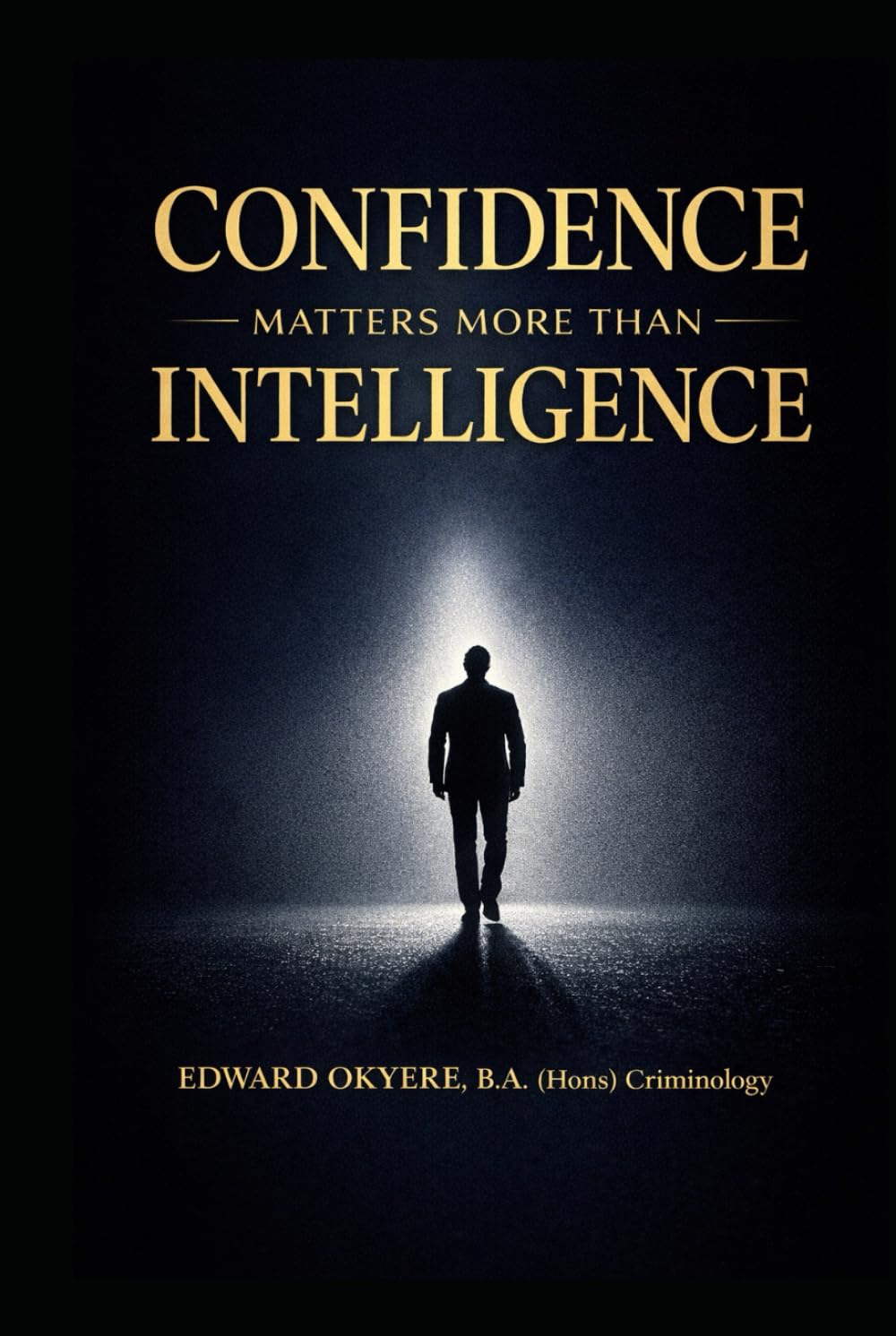 CONFIDENCE MATTERS MORE THAN INTELLIGENCE: How Belief, Decisiveness, and Presence Outperform Raw Intellect in Life, Leadership, and Success