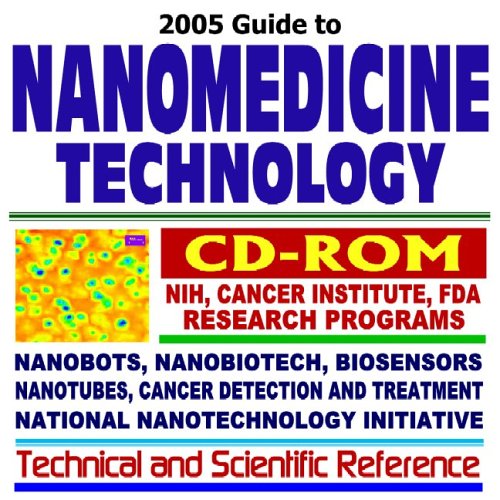 2005 Guide to Nanomedicine Technology: Medical Research, Health Care, and the Federal National Nanotechnology Initiative, with National Institutes of Health (NIH) and National Cancer Institute (NCI) Research Programs on Nanoscale Materials, Nanobots, Nanobiotech, Nanotubes, Biosensors Technical and Scientific Reference (CD-ROM)