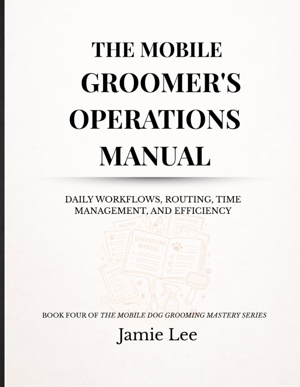 The Mobile Groomer's Operations Manual: Daily workflows, routing, time management, and efficiency (Mobile Dog Grooming Mastery Series)