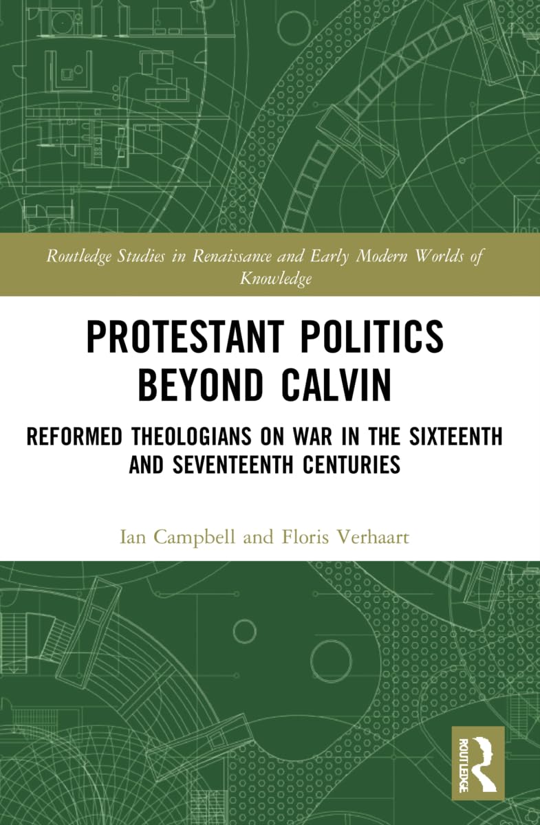 Protestant Politics Beyond Calvin: Reformed Theologians on War in the Sixteenth and Seventeenth Centuries (Routledge Studies in Renaissance and Early Modern Worlds of Knowledge)