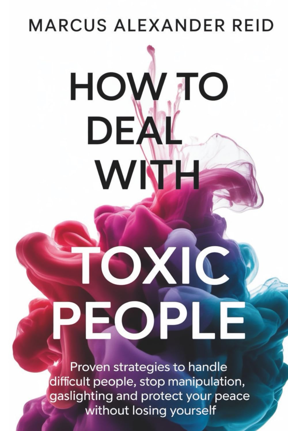 How to Deal with Toxic People: Proven Strategies to Handle Difficult People, Stop Manipulation, Gaslighting and Protect Your Peace Without Losing Yourself