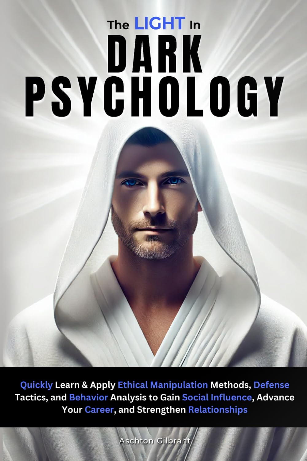 The Light In Dark Psychology: Quickly Learn & Apply Ethical Manipulation Methods, Defense Tactics, and Behavior Analysis to Gain Social Influence, Advance Your Career, and Strengthen Relationships