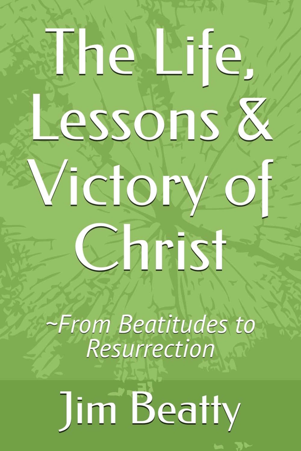 The Life, Lessons & Victory of Christ: ~From Beatitudes to Resurrection