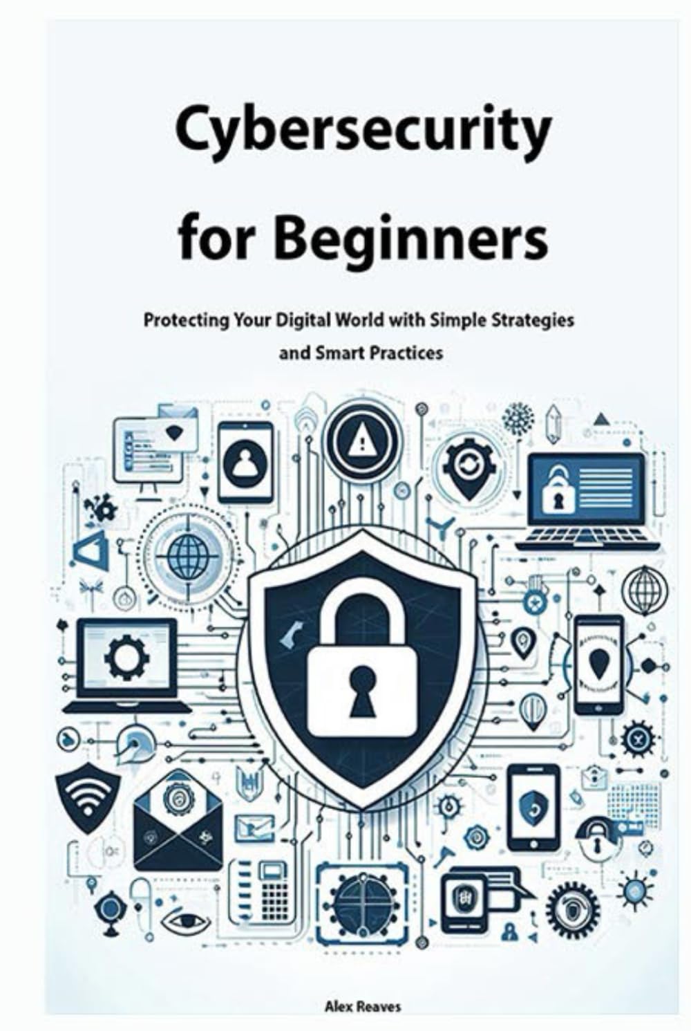 Cybersecurity for Beginners: Protecting Your Digital World with Simple Strategies and Smart Practices