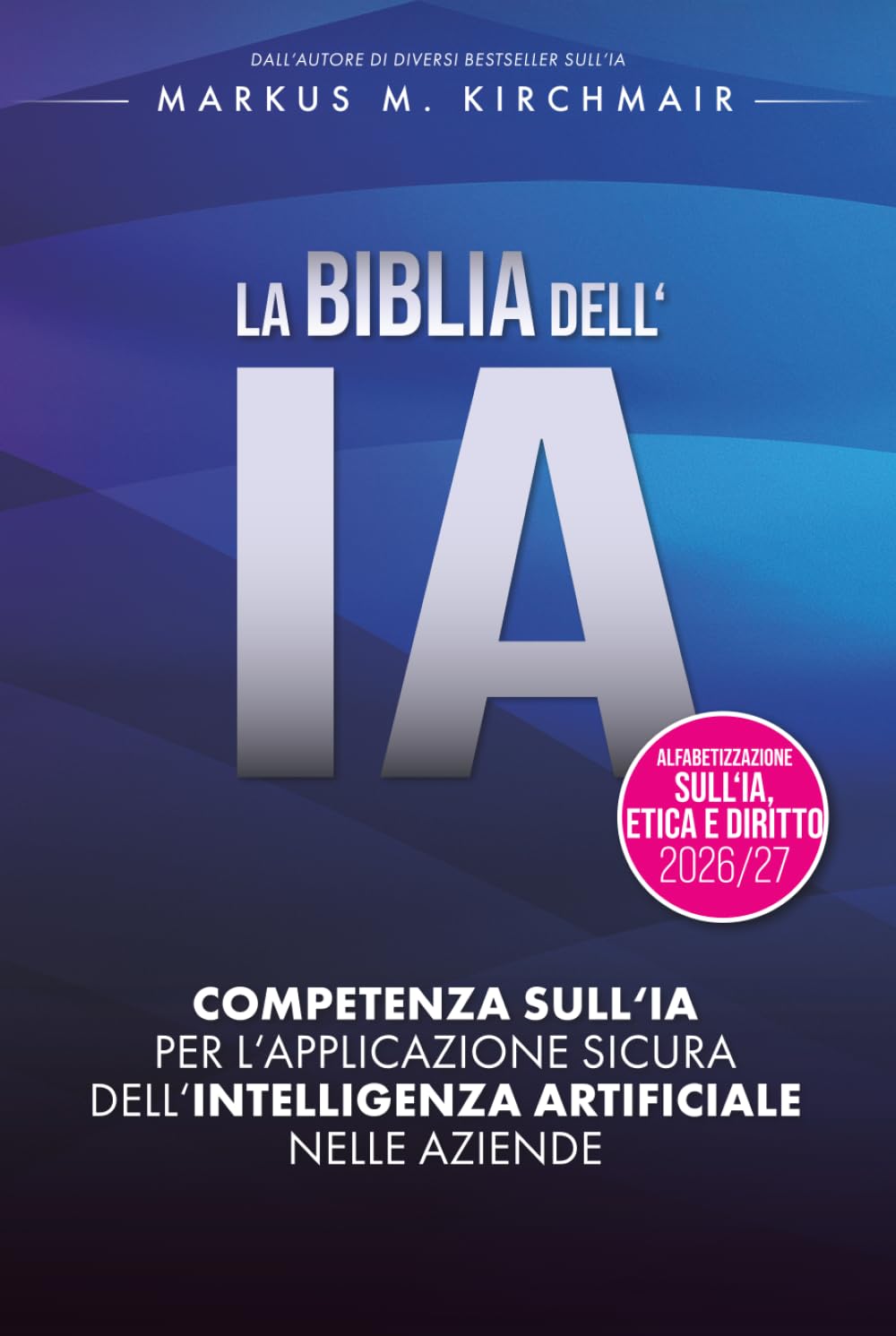 LA BIBBIA DELL'IA: Competenza sull'IA per l'applicazione sicura dell'Intelligenza Artificiale nelle aziende: L'opera di riferimento definitiva sull'IA nella nuova edizione per il 2026/27
