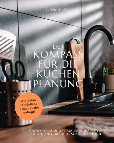 DER KOMPASS FÜR DIE KÜCHENPLANUNG: Handbuch zur optimalen Vorbereitung auf deinen Besuch im Küchenstudio