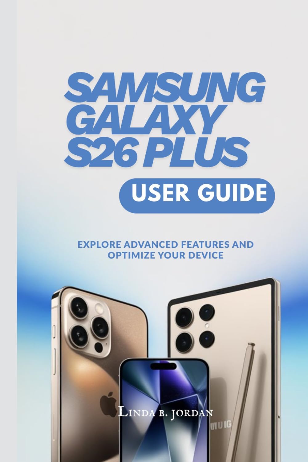 SAMSUNG GALAXY S26 PLUS USER GUIDE: Explore Advanced Features and Optimize Your Device (Samsung Galaxy S26 Series The Comprehensive Walkthrough for Mastering Your Device)      Paperback – March 28, 2026