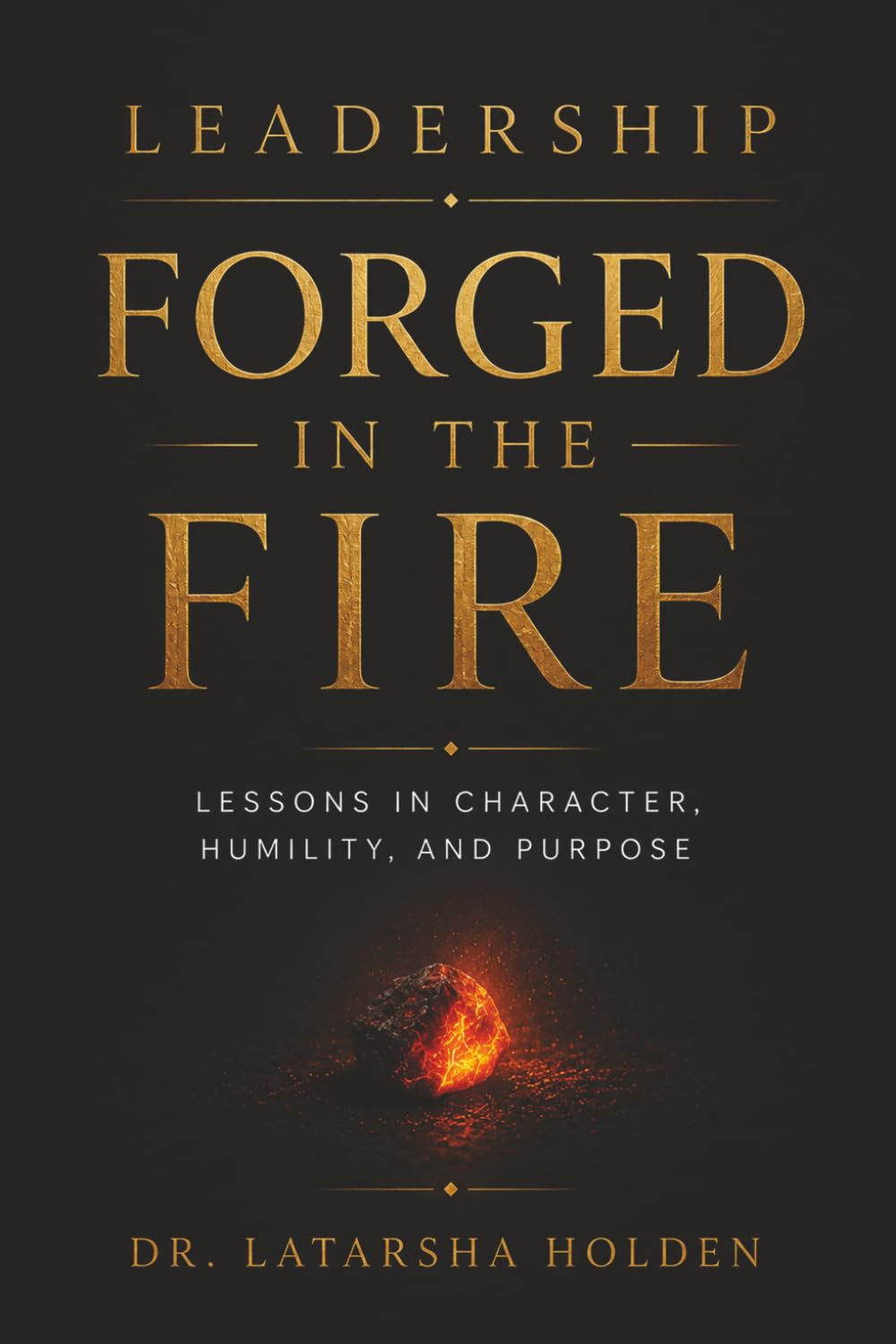 Leadership Forge In The Fire: Lessons in Character, Humility and Purpose