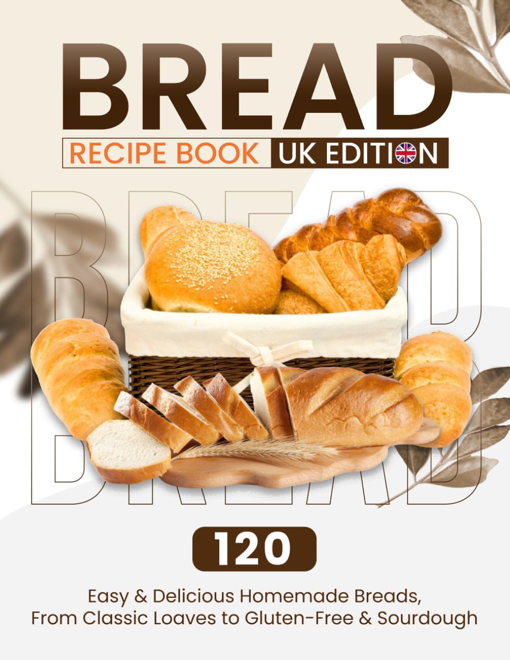 Bread Recipe Book UK Edition: 120 Easy & Delicious Homemade Breads, From Classic Loaves to Gluten-Free & Sourdough