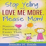 Stop Yelling and Love Me More, Please Mom.: Positive Parenting Is Easier than You Think: Happy Mom, Book 1