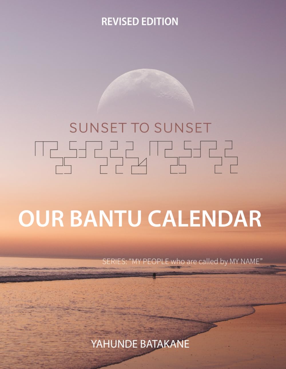 SUNSET TO SUNSET OUR BANTU CALENDAR: Revised Edition, Expanded Research and Information, Scriptural References from a Bantu Biblical Hebrew ... Years ("MY PEOPLE WHO ARE CALLED BY MY NAME")