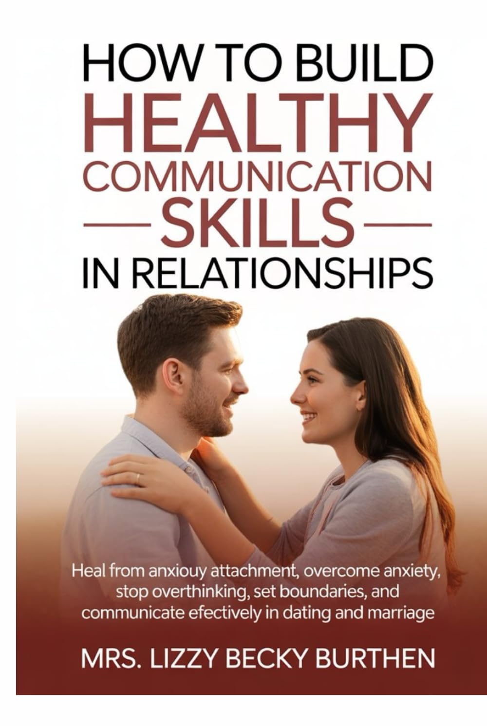 How to Build Healthy Communication Skills in Relationships: Heal from Anxious Attachment, Overcome Anxiety, Stop Overthinking, Set Boundaries, and Communicate Effectively in Dating and Marriage
