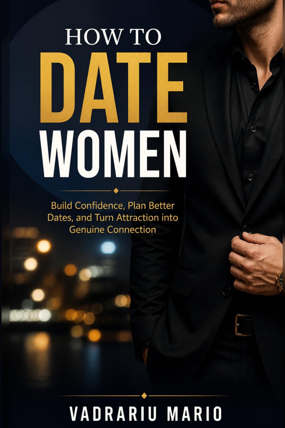 How to Date Women: Build Confidence, Plan Better Dates, and Turn Attraction into Genuine Connection