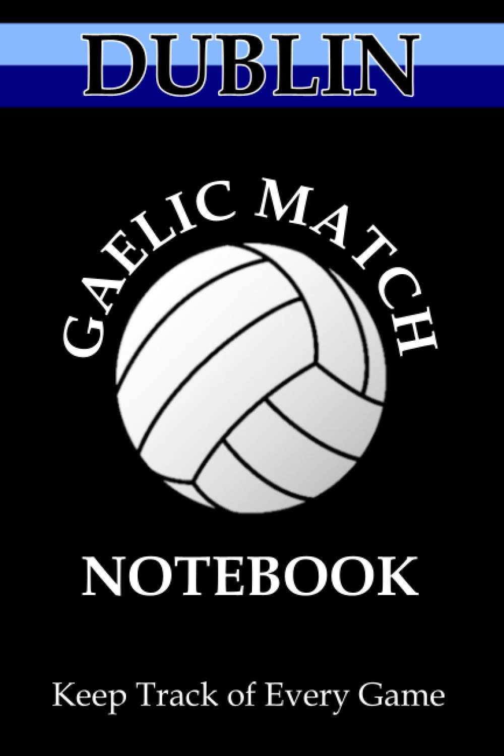 Gaelic Football - Dublin Game Notebook: Record Details of up to 40 Gaelic Football and Hurling Games (Gaelic Football - Game Notebooks Series)