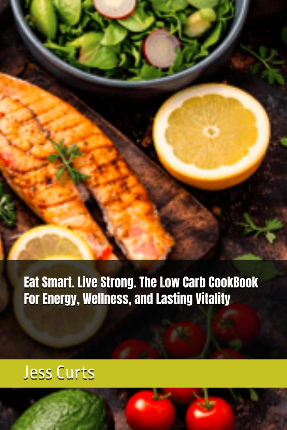 Eat Smart. Live Strong. The Low Carb CookBook For Energy, Wellness, and Lasting Vitality