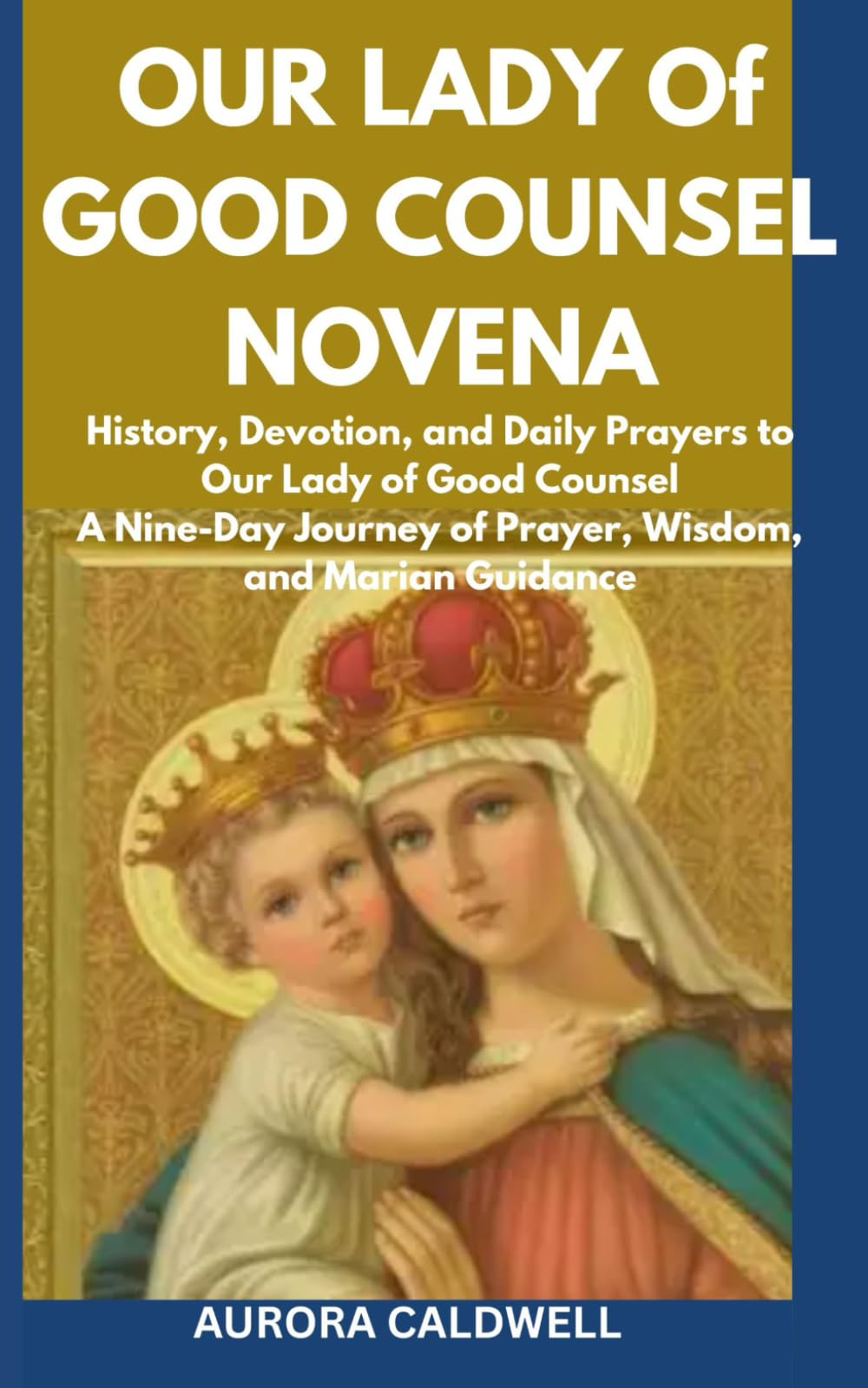 Our Lady of Good Counsel Novena: Our Lady of Good Counsel A Nine- Day Journey of Prayer,Wisdom, and Marian Guidance.