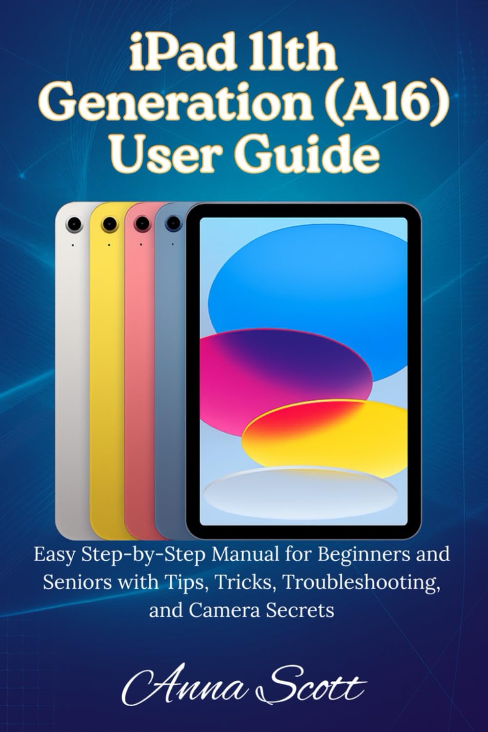 iPad 11th Generation (A16) User Guide: Easy Step-by-Step Manual for Beginners and Seniors with Tips, Tricks, Troubleshooting, and Camera Secrets