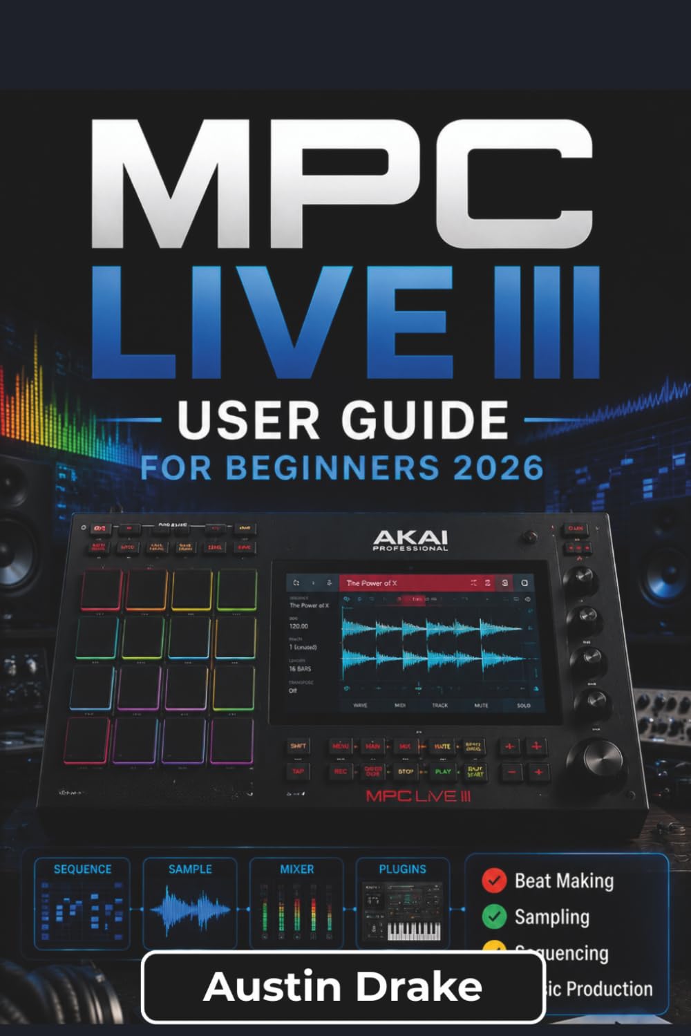 MPC Live III USER GUIDE For Beginners 2026: Learn Beat Production, Sampling, Sound Design, Song Arrangement, Audio Recording, Mixing, and Live Performance Techniques