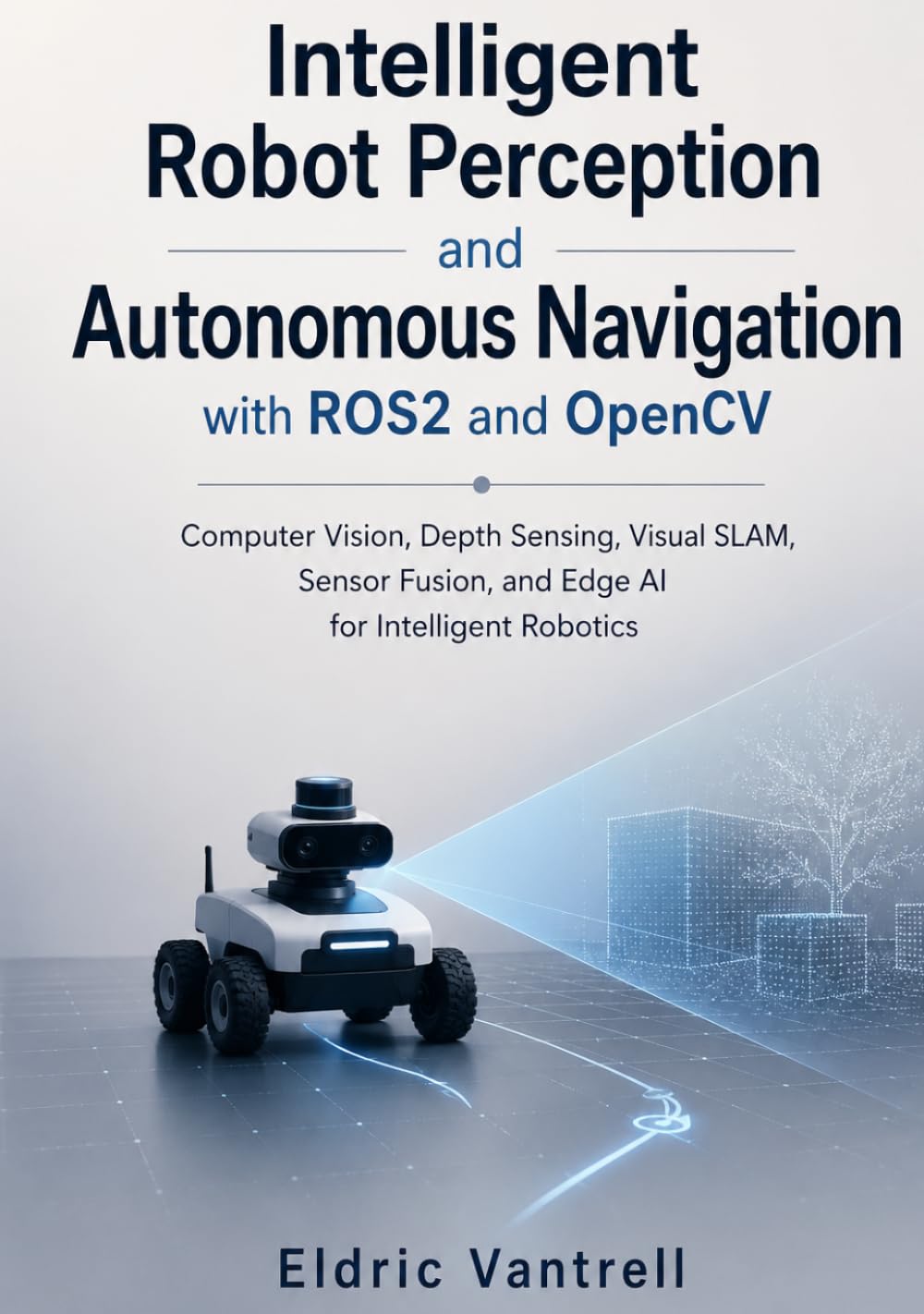 Intelligent Robot Perception and Autonomous Navigation with ROS2 and OpenCV: Computer Vision, Depth Sensing, Visual SLAM, Sensor Fusion, and Edge AI for Intelligent Robotics