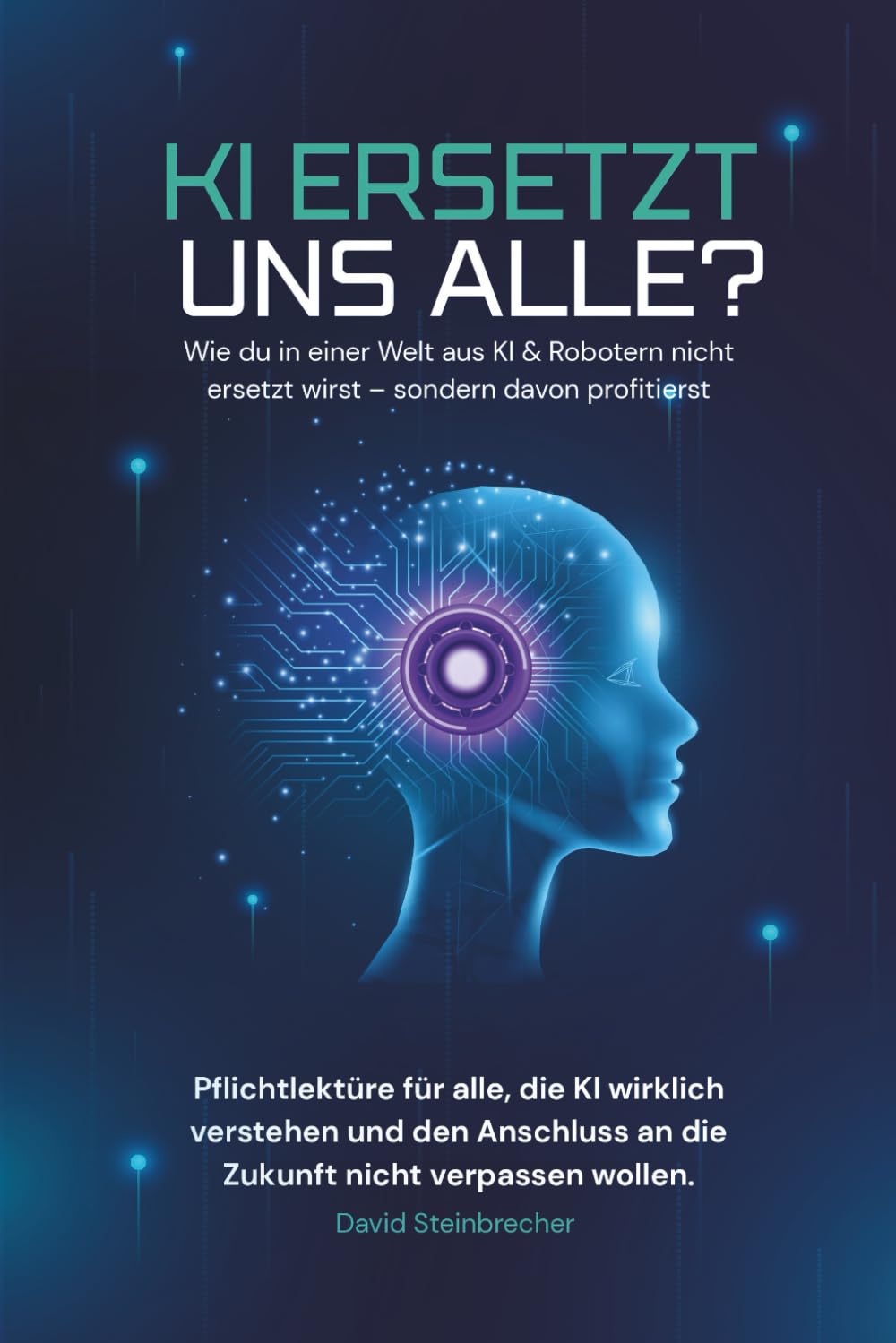 KI ersetzt uns alle?: Wie du in einer Welt aus KI & Robotern nicht ersetzt wirst – sondern davon profitierst.
