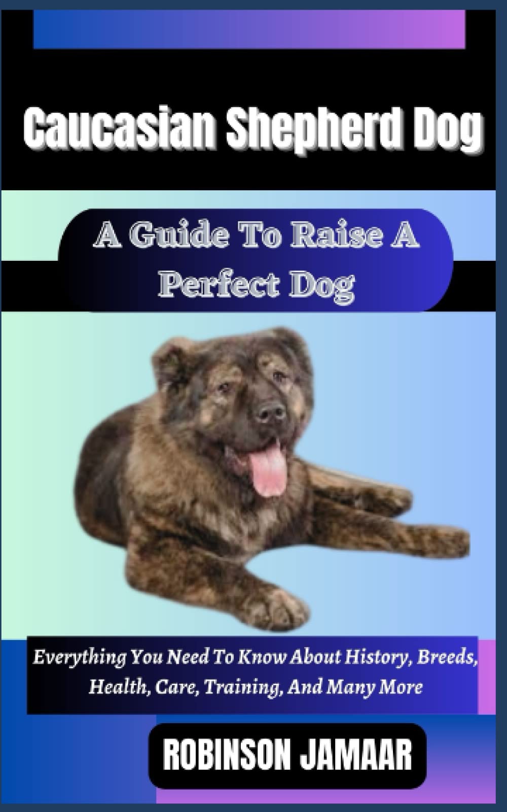 CAUCASIAN SHEPHERD DOG A Guide To Raise A Perfect Dog: Everything You Need To Know About History, Breeds, Health, Care, Training, And Many More (PAW SOME CANINE CHRONICLES)