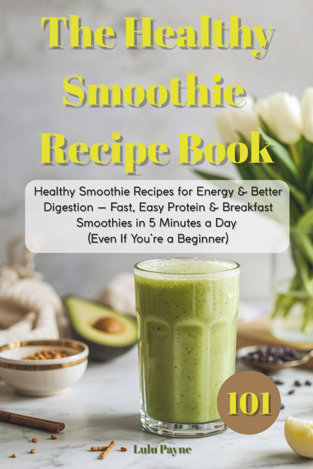 The Healthy Smoothie Recipe Book: 100 Healthy Smoothie Recipes for Energy & Better Digestion — Fast, Easy Protein & Breakfast Smoothies in 5 Minutes a Day (Even If You’re a Beginner)