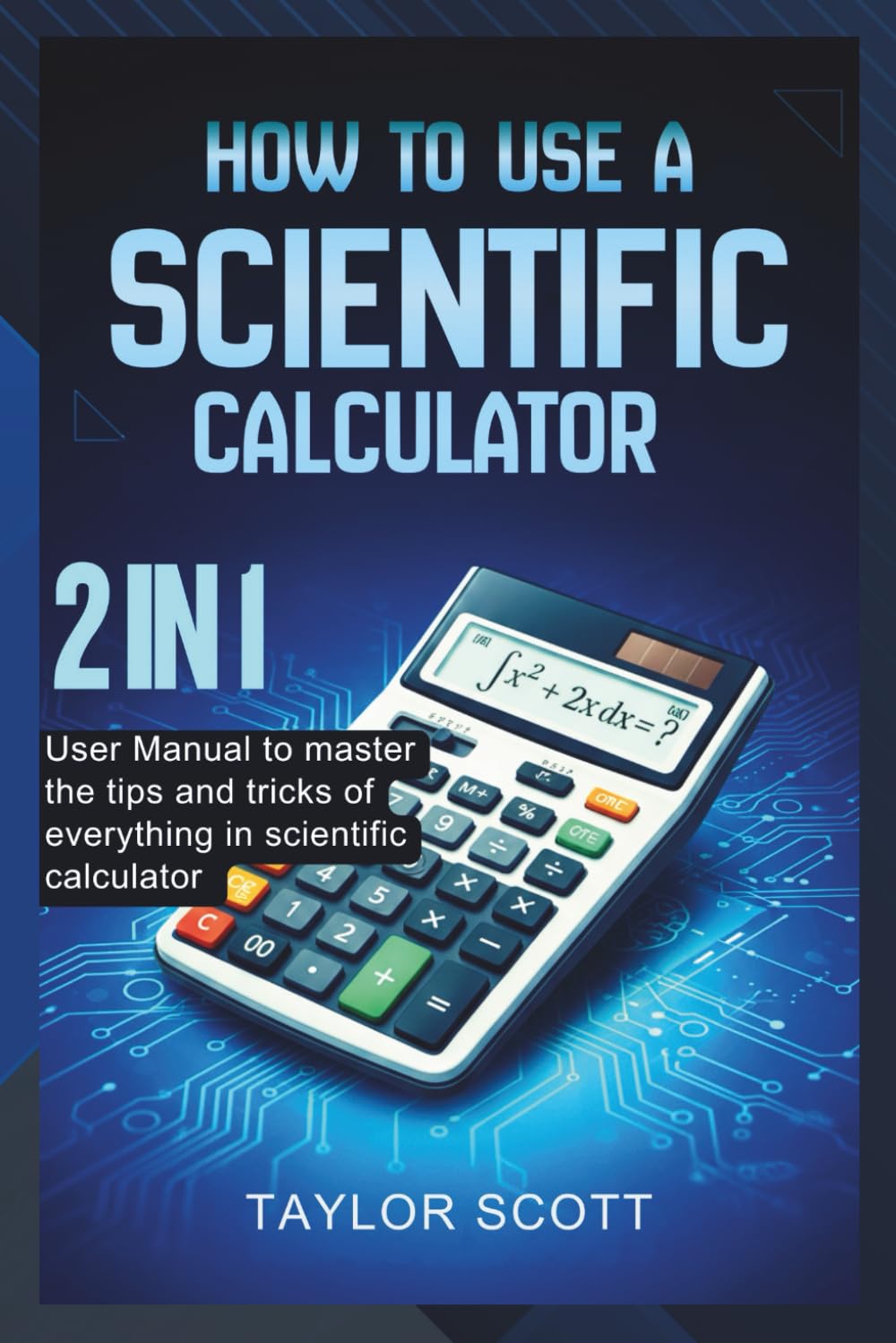 HOW TO USE A SCIENTIFIC CALCULATOR: 2 In 1 User Manual To Master The Tips And Tricks Of Everything In Scientific Calculator (New Edition)