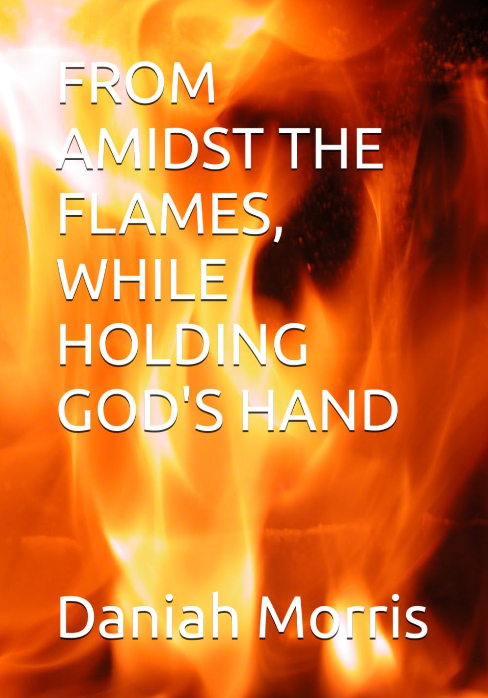 FROM AMIDST THE FLAMES, WHILE HOLDING GOD'S HAND: AN AUTOBIOGRAPHY OF SURVIVAL, FAITH, AND TRIUMPH