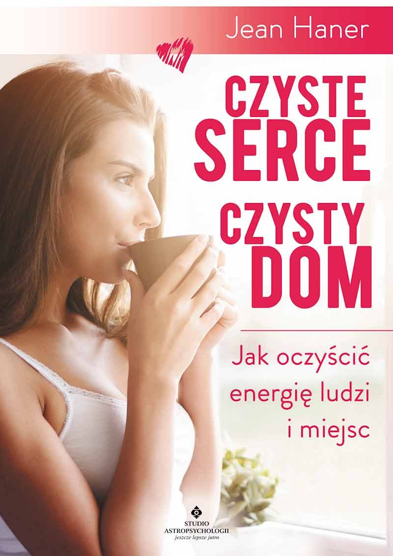 Czyste serce czysty dom: Jak oczyścić energię ludzi i miejsc