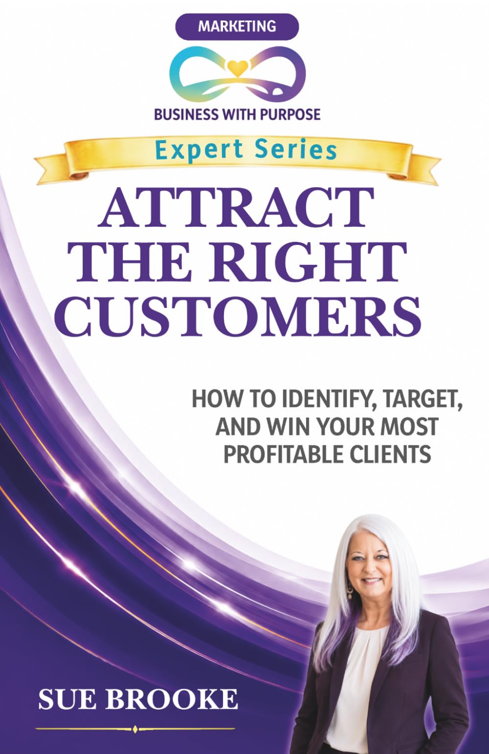 ATTRACT THE RIGHT CUSTOMERS: How to Identify, Target, and Win Your Most Profitable Clients (Business with Purpose Expert Series)