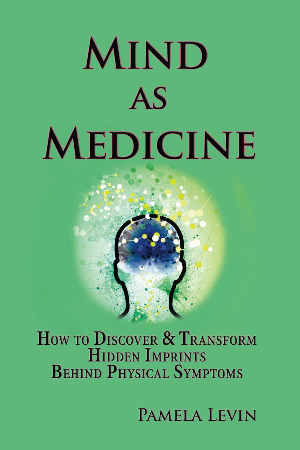 Mind As Medicine: How to Discover & Transform Hidden Imprints Behind Physical Symptoms