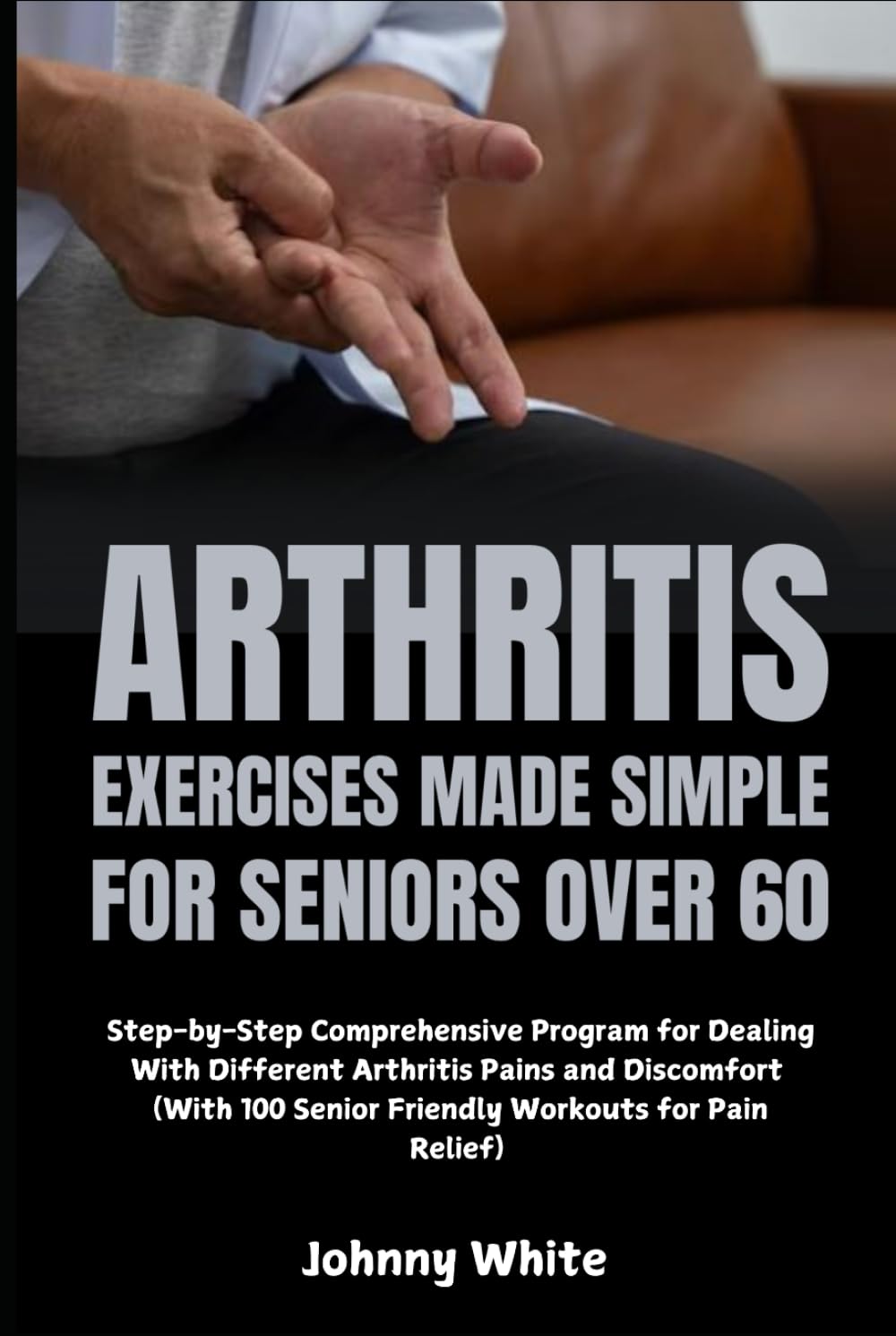 Arthritis Exercises Made Simple for Seniors Over 60: Step-by-Step Comprehensive Program for Dealing With Different Arthritis Pains and Discomfort (With 100 Senior Friendly Workouts for Pain Relief)