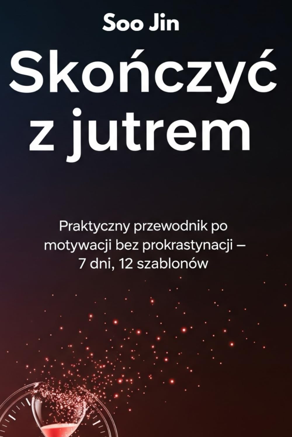 Skończyć z jutrem. Praktyczny przewodnik po motywacji bez prokrastynacji – 7 dni, 12 szablonów: Praktyczny przewodnik | Jak pokonać prokrastynację | ... i ćwiczeń | Konkretne kroki do sukcesu
