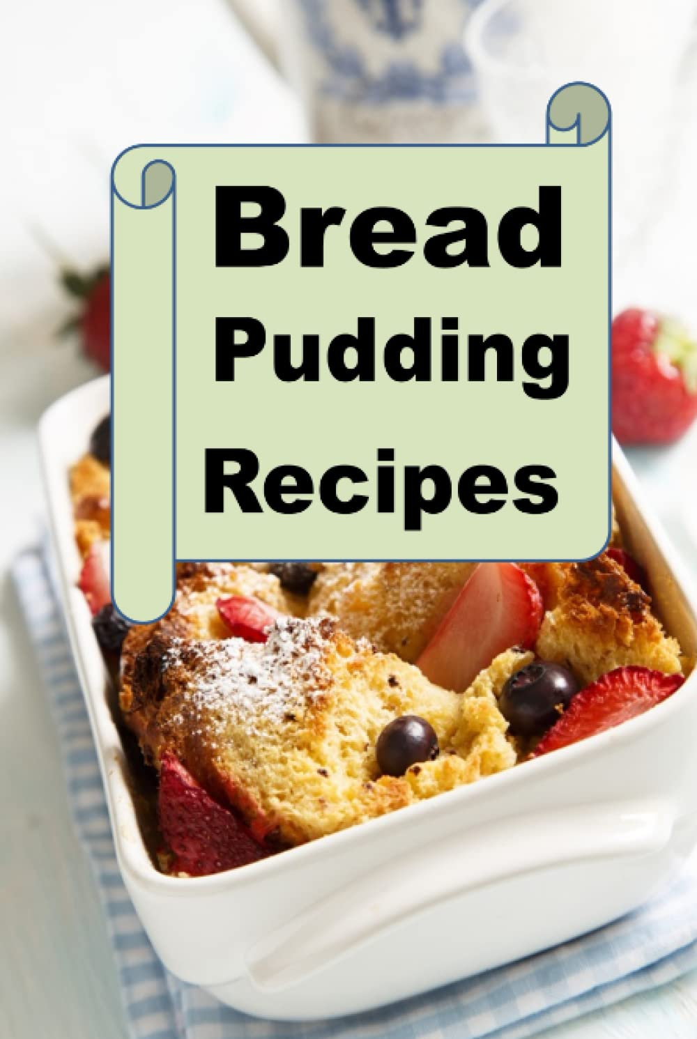 Bread Pudding Recipes (Decadent Dessert Cookbook)