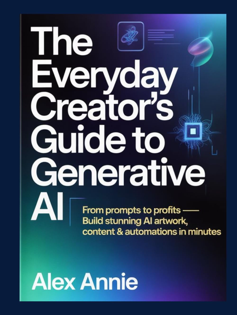 The Everyday Creator’s Guide to Generative AI: From Prompts to Profits — Build Stunning AI Artwork, Content & Automations in Minutes