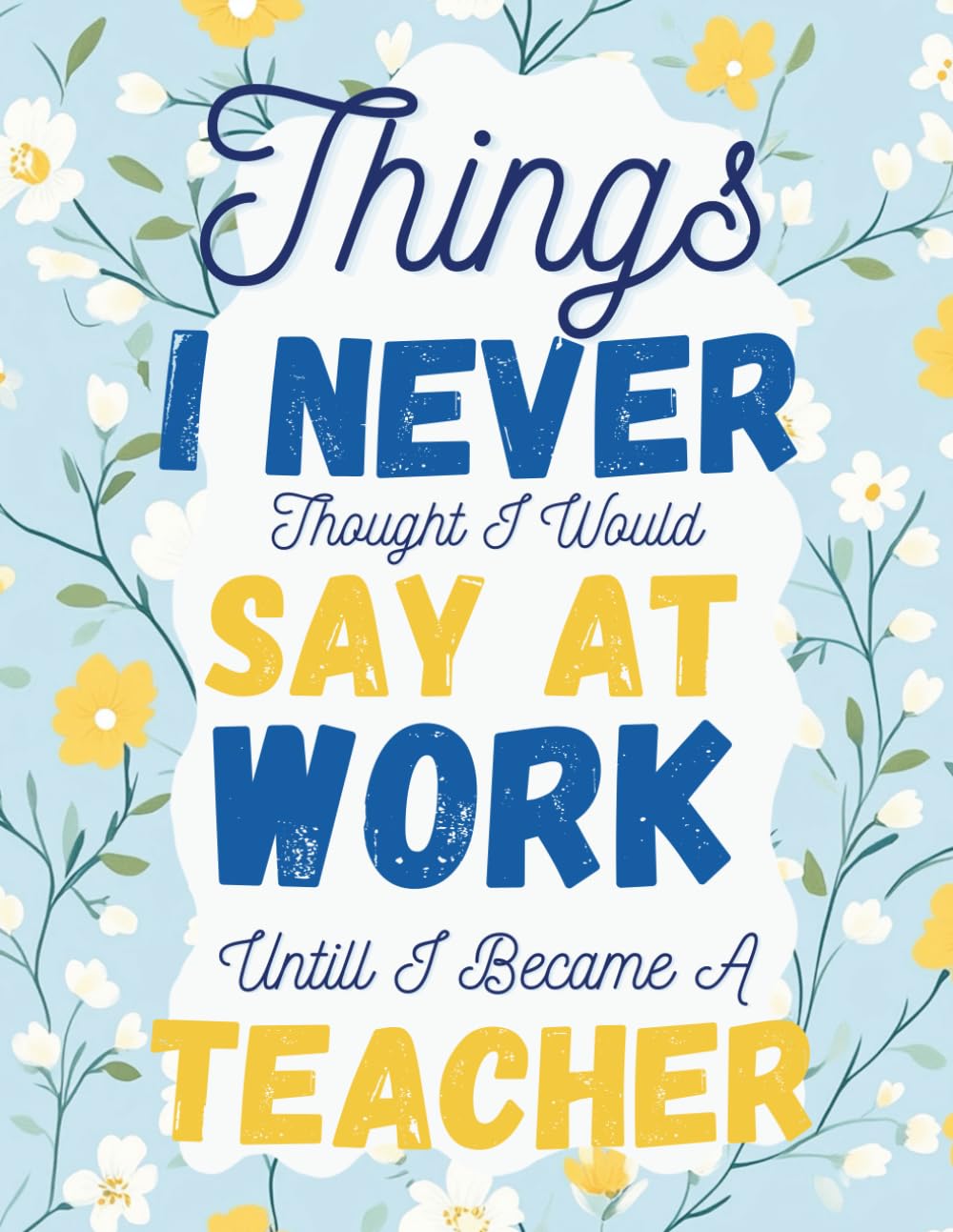 Things I Never Thought I Would Say At Work Until I Became A Teacher: A Funny and Hilarious Adult Coloring Book for Teachers Featuring Relaxing Mandalas, Flowers, and Real-Life Humor for Stress Relief