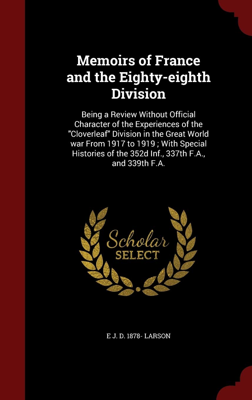 Memoirs of France and the Eighty-eighth Division: Being a Review Without Official Character of the Experiences of the "Cloverleaf" Division in the ... of the 352d Inf., 337th F.A., and 339th F.A.