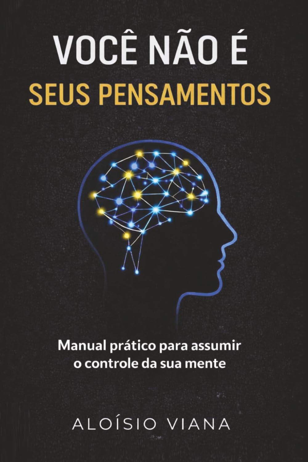 VOCÊ NÃO É SEUS PENSAMENTOS.: Manual prático para assumir o controle da sua mente.