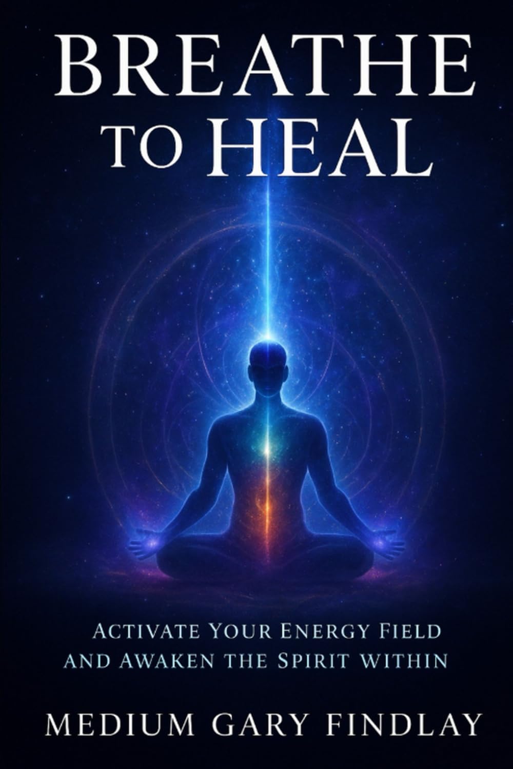 BREATHE TO HEAL: ACTIVATE YOUR ENERGY FIELD AND AWAKEN THE SPIRIT WITHIN