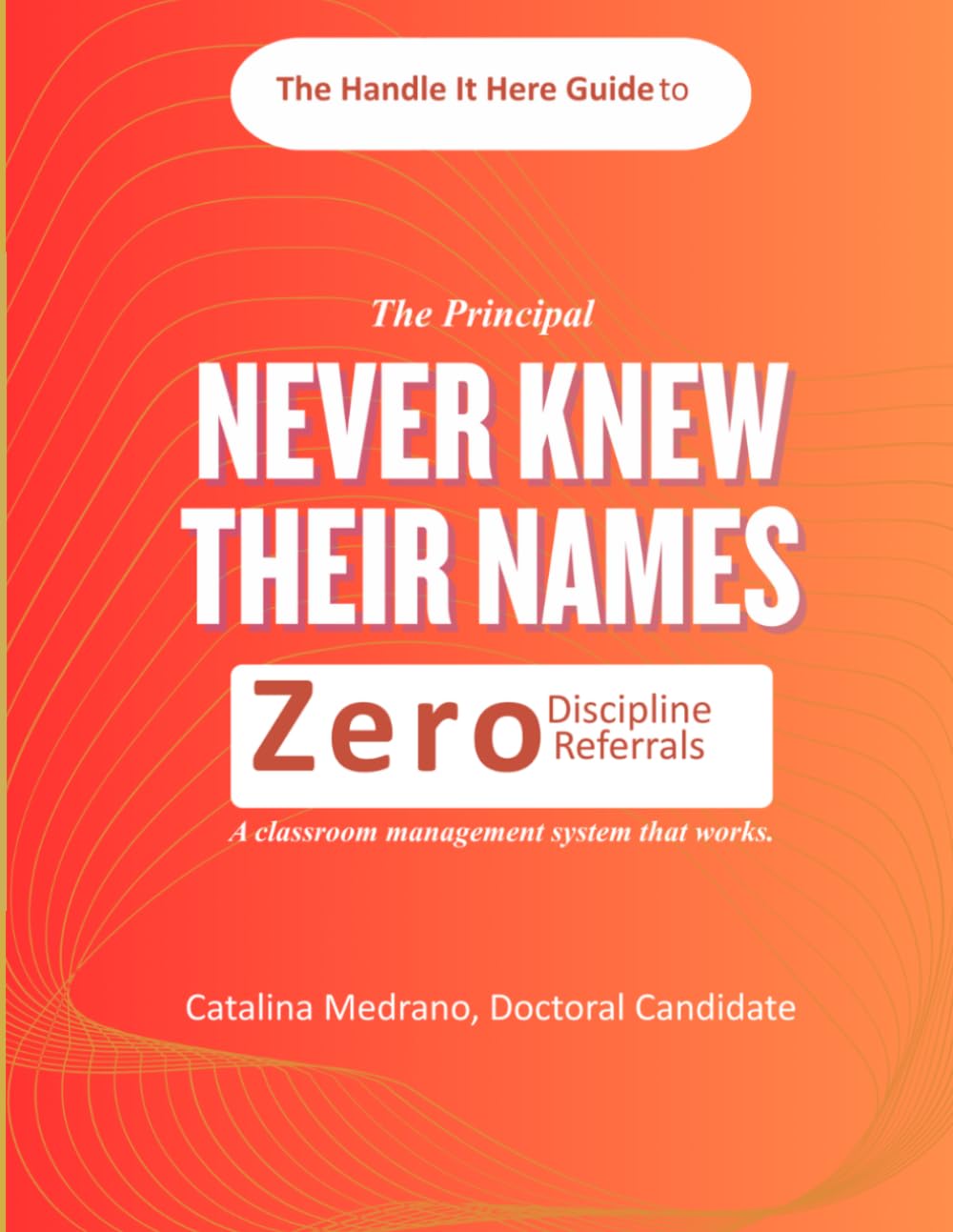 The Principal Never Knew Their Names: The Handle It Here Guide to Zero Referrals: How to Move from Classroom Management to Facilitating Engagement in Schools