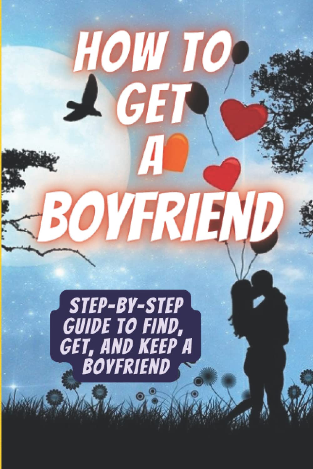How to get a Boyfriend: Step-by-step guide to find, get and keep a boyfriend