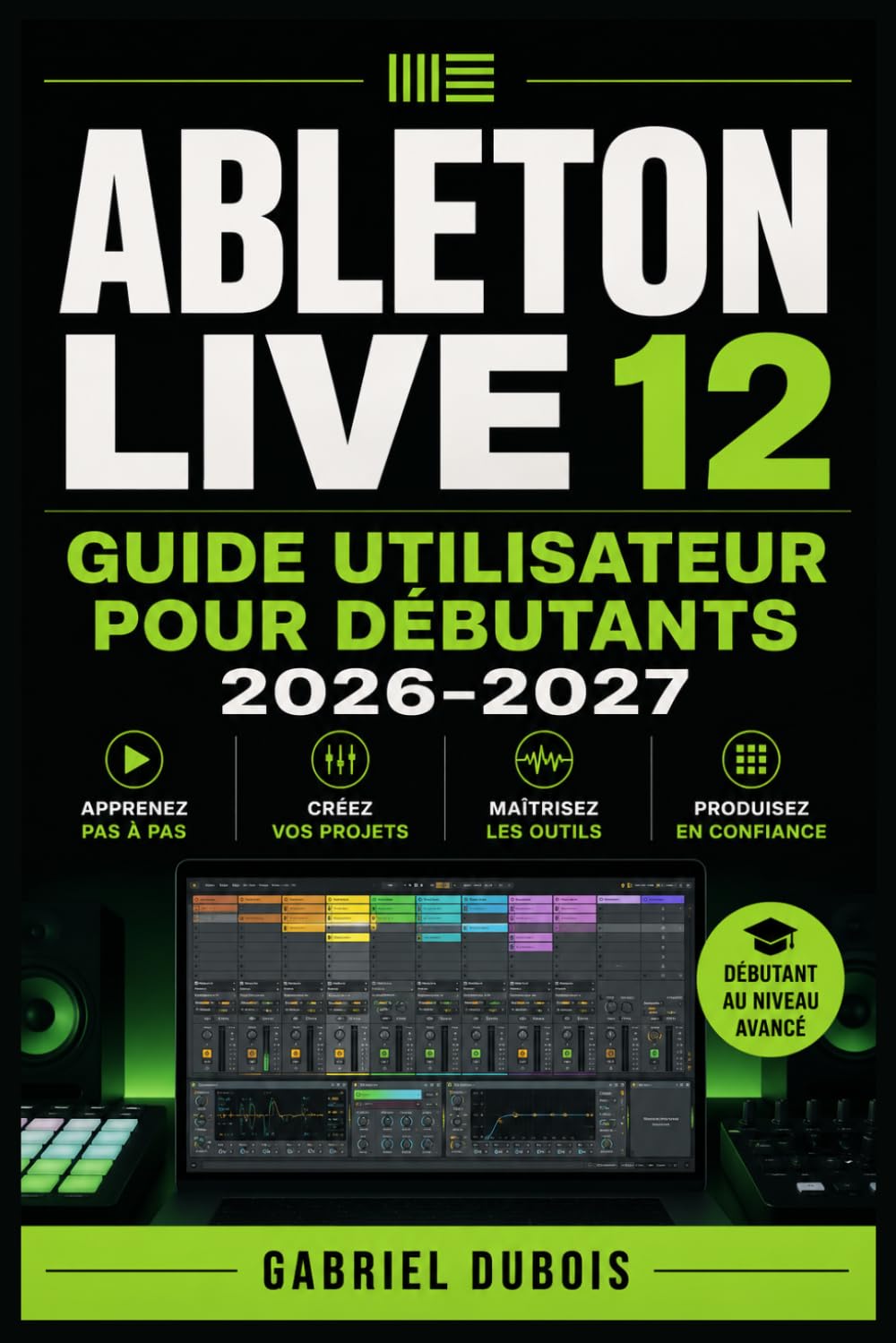 Ableton Live 12 Guide Utilisateur pour Débutants 2026–2027: Production Musicale, Mixage et Composition Maîtrisez les Workflows, Astuces et Secrets du Studio Numérique