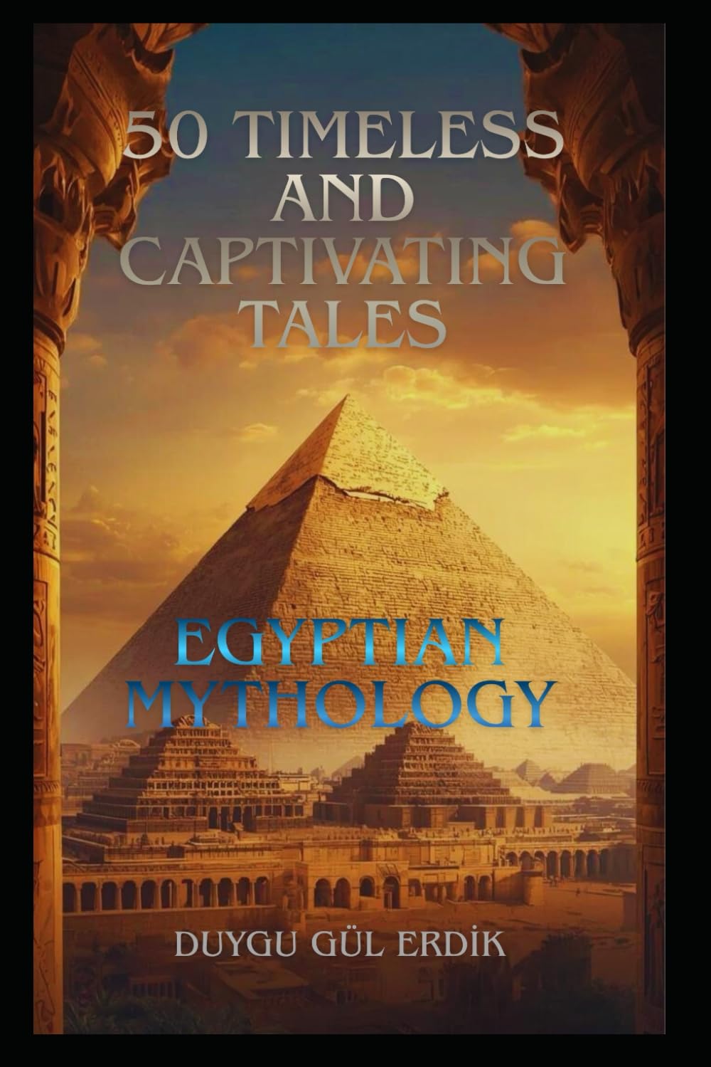 50 TIMELESS AND CAPTIVATING TALES: EGYPTIAN MYTHOLOGY (The Timeless Mythos Collection)