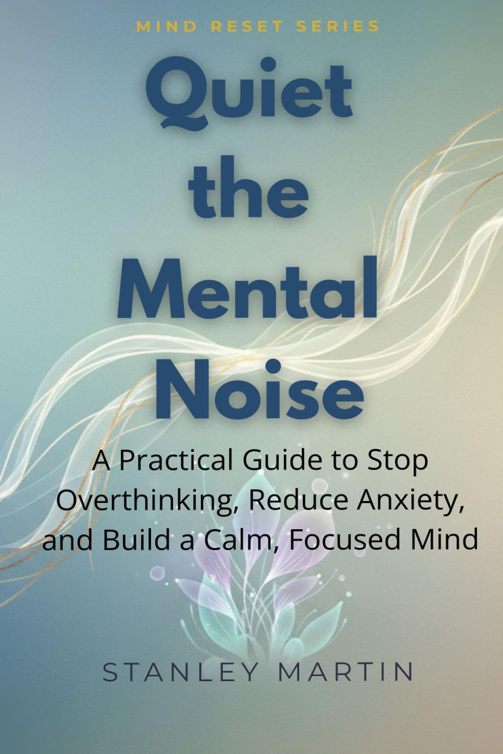 Quiet the Mental Noise: A Practical Guide to Stop Overthinking, Reduce Anxiety, and Build a Calm, Focused Mind (Mind Reset Series)