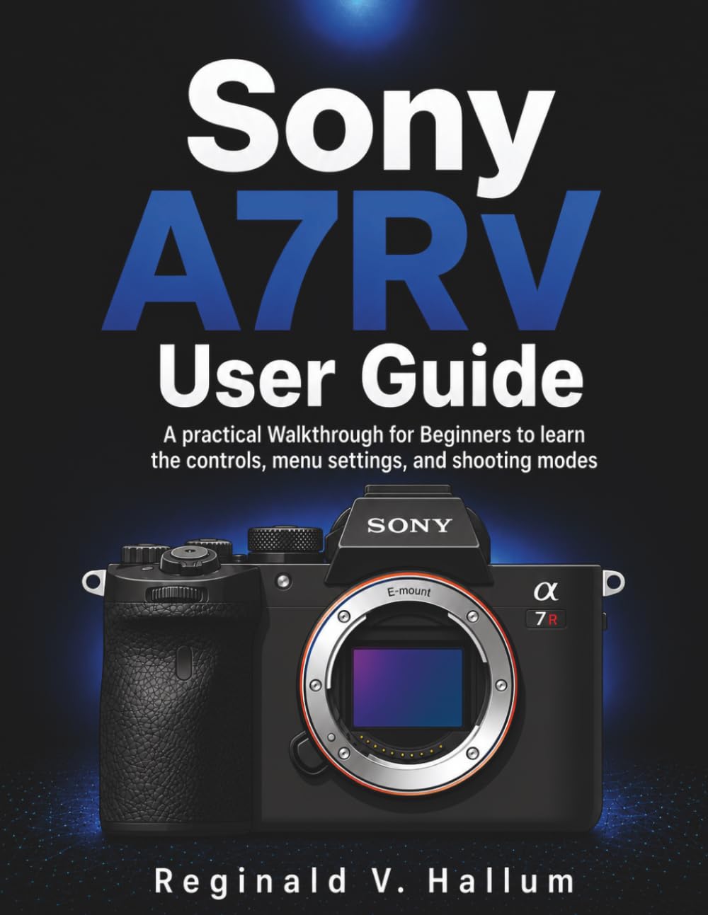 Sony A7RV User Guide: A practical Walkthrough for Beginners to learn the controls, menu settings, and shooting modes