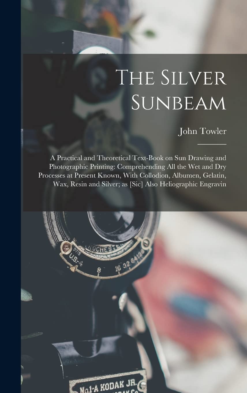 The Silver Sunbeam: A Practical and Theoretical Text-book on sun Drawing and Photographic Printing: Comprehending all the wet and dry Processes at ... Silver; as [sic] Also Heliographic Engravin