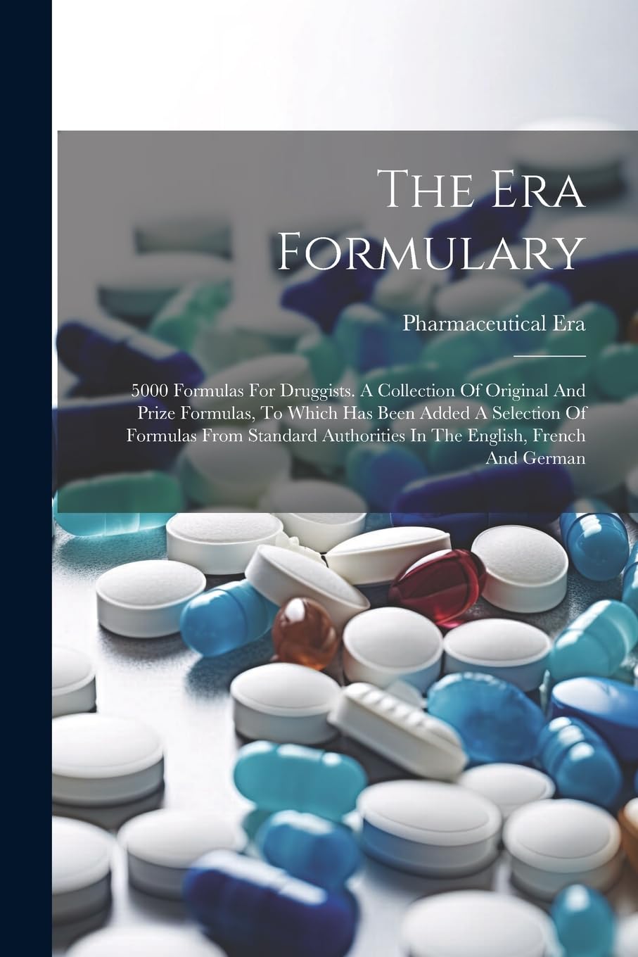 The Era Formulary: 5000 Formulas For Druggists. A Collection Of Original And Prize Formulas, To Which Has Been Added A Selection Of Formulas From Standard Authorities In The English, French And German