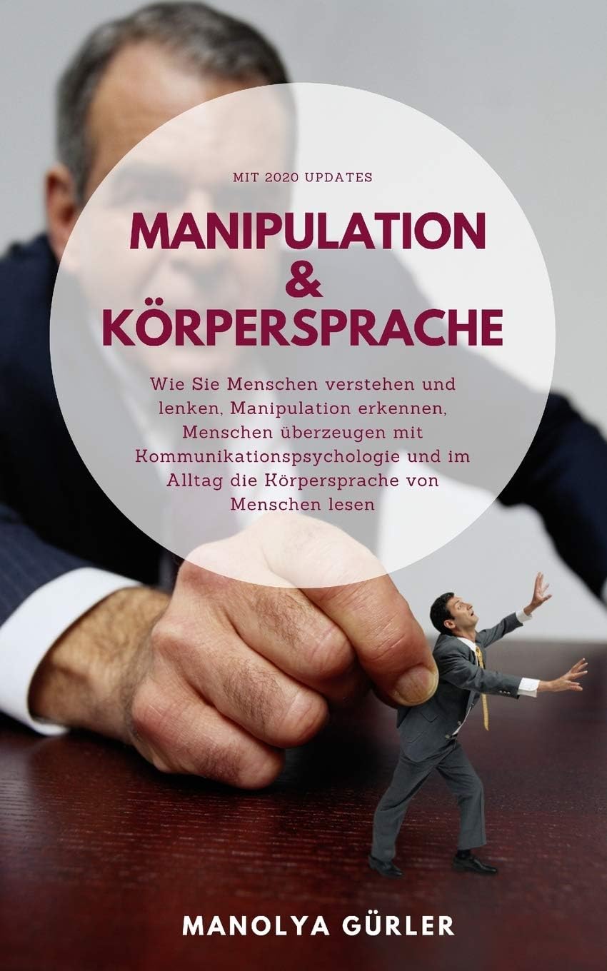 Manipulation und Körpersprache: Wie Sie Menschen verstehen und lenken, Manipulation erkennen, Menschen überzeugen mit Kommunikationspsychologie und im Alltag die Körpersprache von Menschen lesen