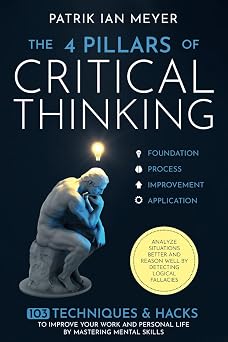 The 4 Pillars of Critical Thinking 103 Techniques & Hacks to Improve Your Work and Personal Life by Mastering Mental Skills. Analyze Situations Better and Reason Well by Detecting Logical Fallacies